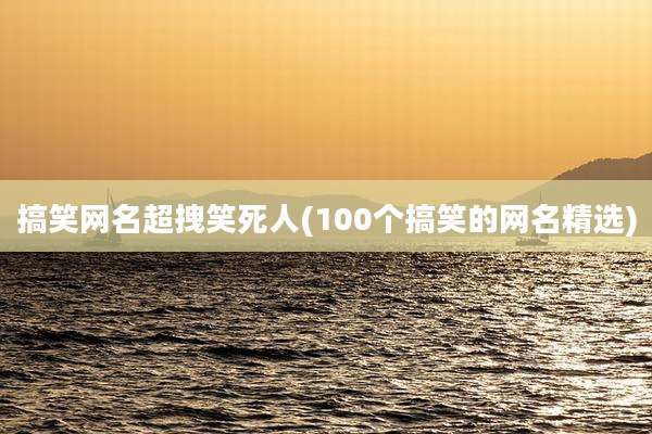 搞笑网名超拽笑死人(100个搞笑的网名精选)