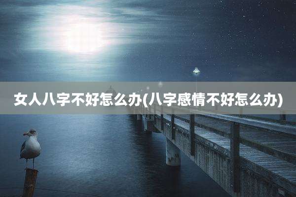 女人八字不好怎么办(八字感情不好怎么办)