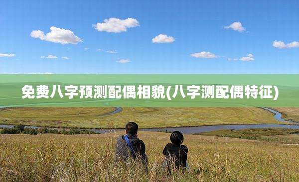 免费八字预测配偶相貌(八字测配偶特征)