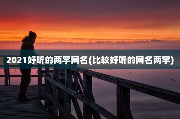 2021好听的两字网名(比较好听的网名两字)