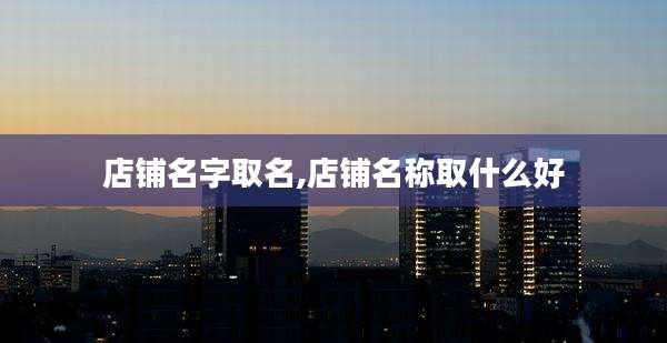 店铺名字取名,店铺名称取什么好