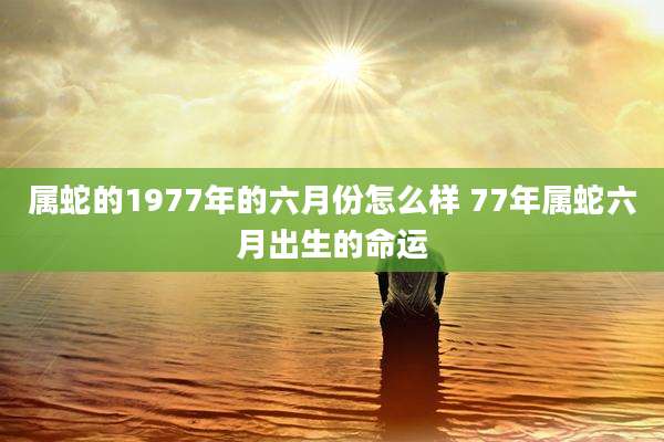 属蛇的1977年的六月份怎么样 77年属蛇六月出生的命运