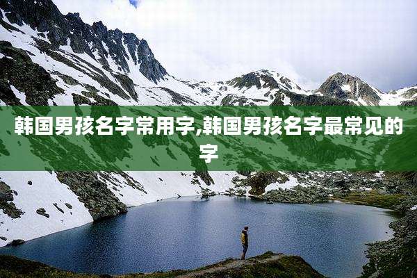 韩国男孩名字常用字,韩国男孩名字最常见的字