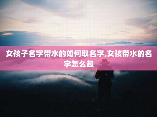 女孩子名字带水的如何取名字,女孩带水的名字怎么起