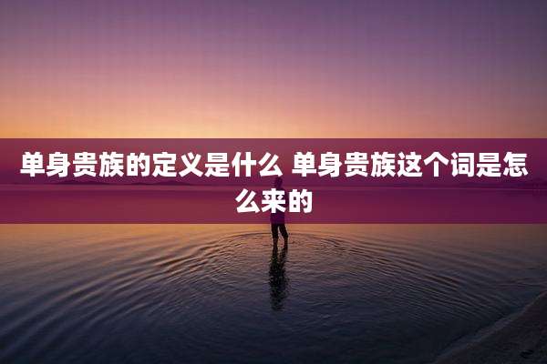 单身贵族的定义是什么 单身贵族这个词是怎么来的