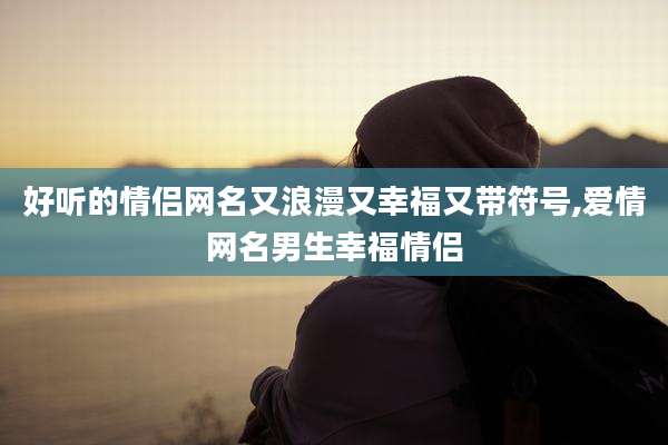 好听的情侣网名又浪漫又幸福又带符号,爱情网名男生幸福情侣