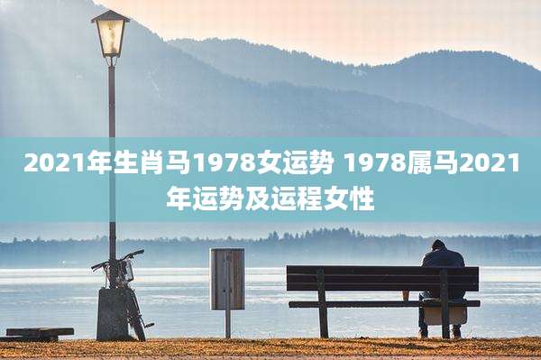 2021年生肖马1978女运势 1978属马2021年运势及运程女性