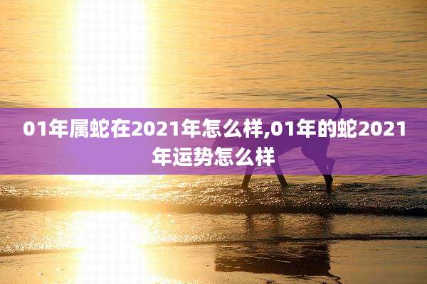 01年属蛇在2021年怎么样,01年的蛇2021年运势怎么样