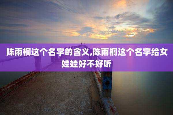 陈雨桐这个名字的含义,陈雨桐这个名字给女娃娃好不好听