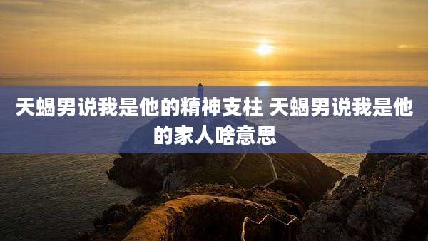 天蝎男说我是他的精神支柱 天蝎男说我是他的家人啥意思