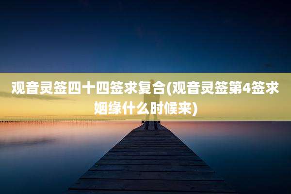 观音灵签四十四签求复合(观音灵签第4签求姻缘什么时候来)