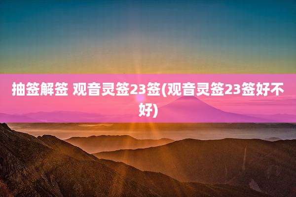 抽签解签 观音灵签23签(观音灵签23签好不好)