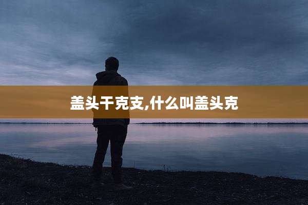 盖头干克支,什么叫盖头克