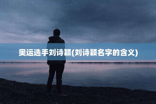 奥运选手刘诗颖(刘诗颖名字的含义)