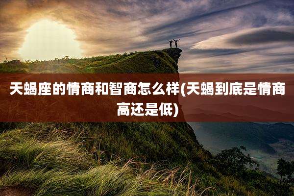 天蝎座的情商和智商怎么样(天蝎到底是情商高还是低)