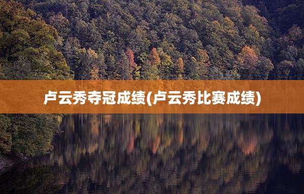 卢云秀夺冠成绩(卢云秀比赛成绩)