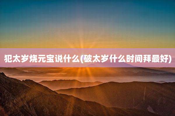 犯太岁烧元宝说什么(破太岁什么时间拜最好)