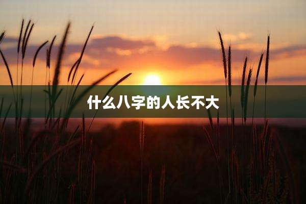 什么八字的人长不大