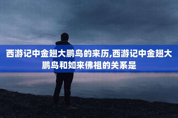 西游记中金翅大鹏鸟的来历,西游记中金翅大鹏鸟和如来佛祖的关系是