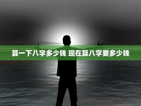 算一下八字多少钱 现在算八字要多少钱