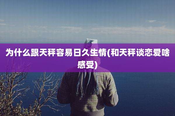 为什么跟天秤容易日久生情(和天秤谈恋爱啥感受)