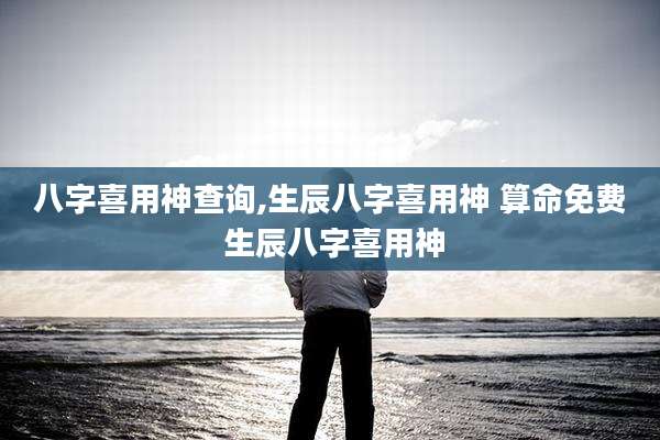 八字喜用神查询,生辰八字喜用神 算命免费 生辰八字喜用神