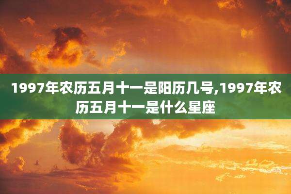 1997年农历五月十一是阳历几号,1997年农历五月十一是什么星座