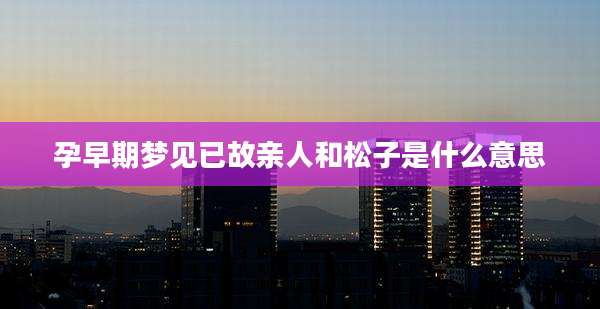孕早期梦见已故亲人和松子是什么意思