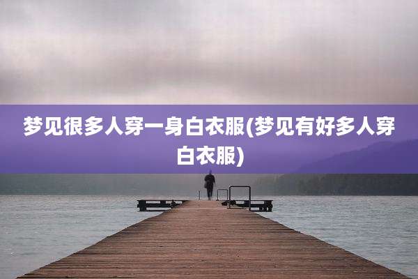 梦见很多人穿一身白衣服(梦见有好多人穿白衣服)