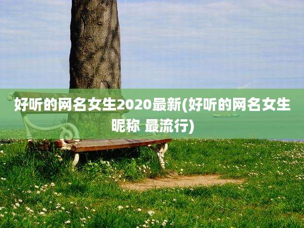 好听的网名女生2020最新(好听的网名女生昵称 最流行)
