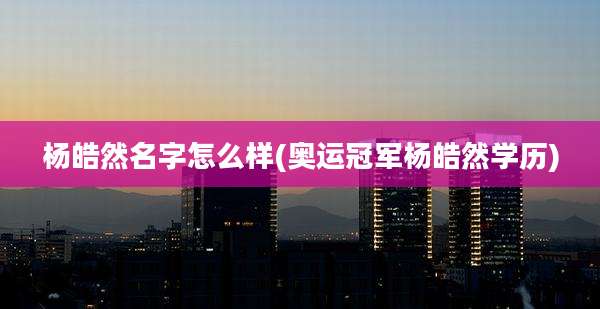 杨皓然名字怎么样(奥运冠军杨皓然学历)