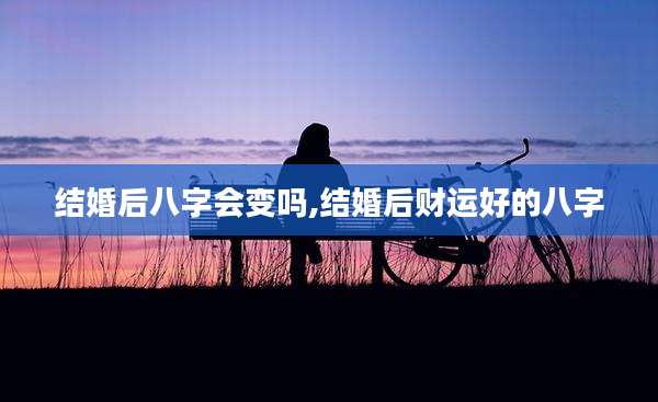 结婚后八字会变吗,结婚后财运好的八字