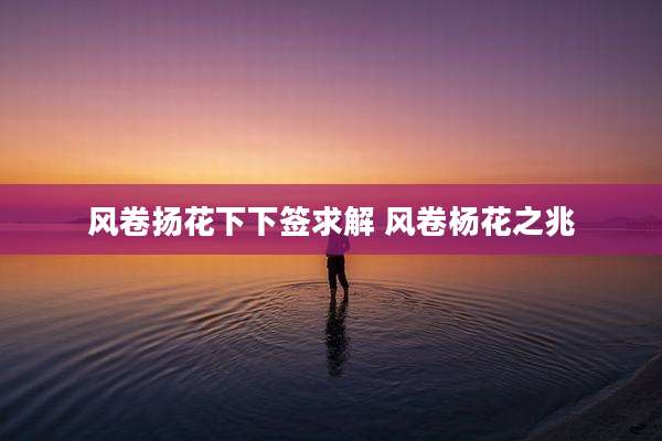 风卷扬花下下签求解 风卷杨花之兆