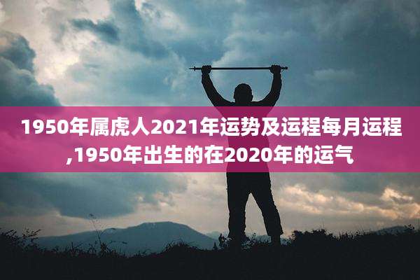 1950年属虎人2021年运势及运程每月运程,1950年出生的在2020年的运气