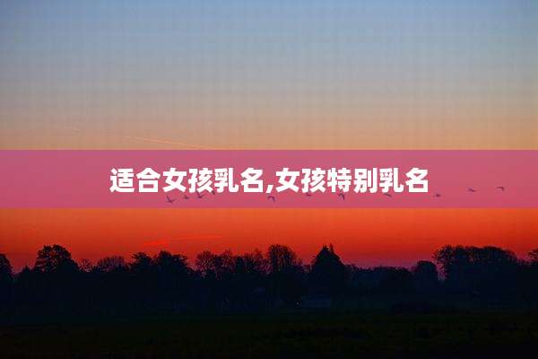 适合女孩乳名,女孩特别乳名