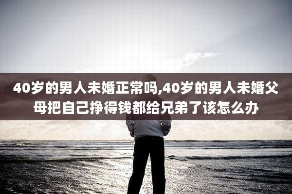 40岁的男人未婚正常吗,40岁的男人未婚父母把自己挣得钱都给兄弟了该怎么办