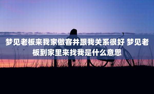 梦见老板来我家做客并跟我关系很好 梦见老板到家里来找我是什么意思