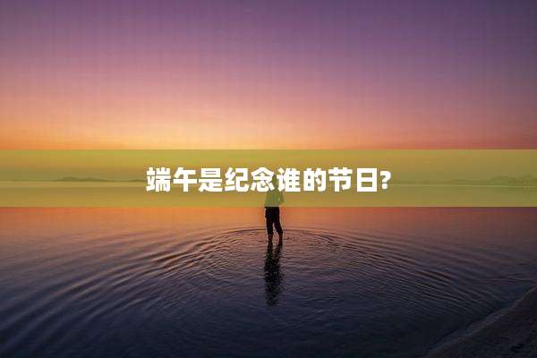 端午是纪念谁的节日?
