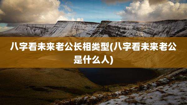八字看未来老公长相类型(八字看未来老公是什么人)