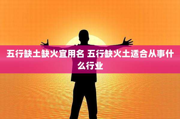 五行缺土缺火宜用名 五行缺火土适合从事什么行业