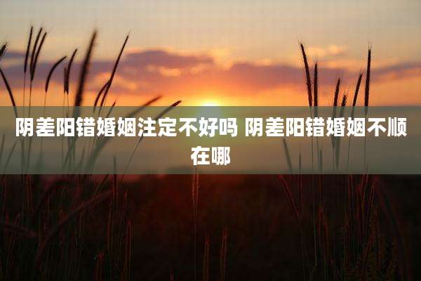 阴差阳错婚姻注定不好吗 阴差阳错婚姻不顺在哪