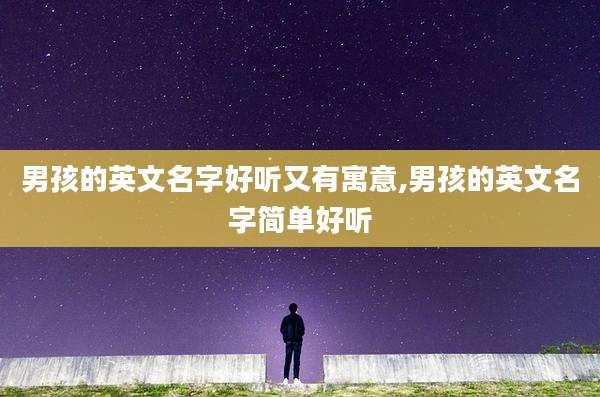 男孩的英文名字好听又有寓意,男孩的英文名字简单好听