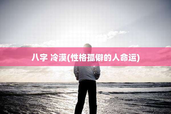 八字 冷漠(性格孤僻的人命运)
