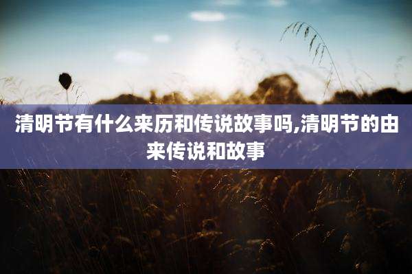 清明节有什么来历和传说故事吗,清明节的由来传说和故事