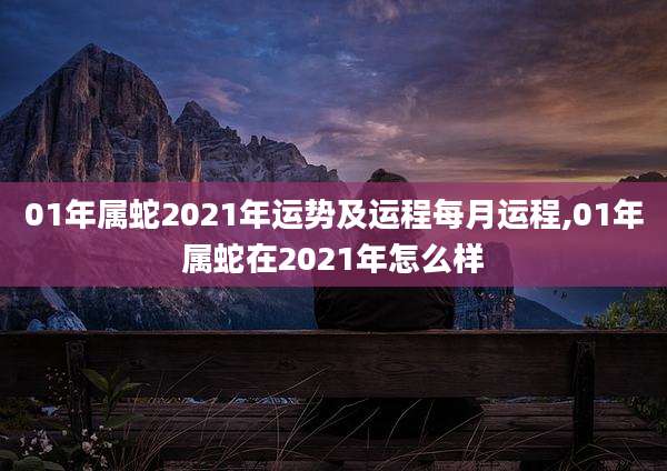 01年属蛇2021年运势及运程每月运程,01年属蛇在2021年怎么样