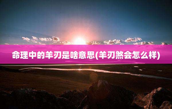 命理中的羊刃是啥意思(羊刃煞会怎么样)