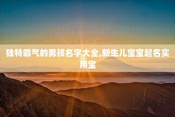 独特霸气的男孩名字大全,新生儿宝宝起名实用宝