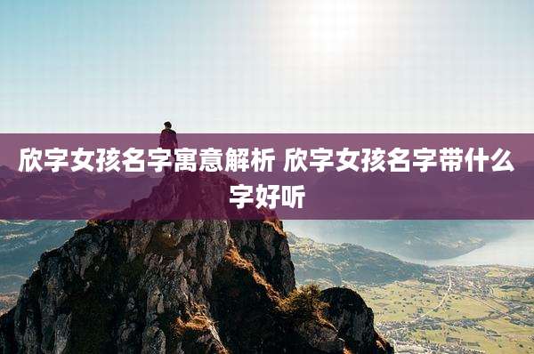 欣字女孩名字寓意解析 欣字女孩名字带什么字好听