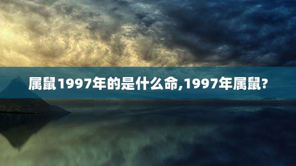 属鼠1997年的是什么命,1997年属鼠?