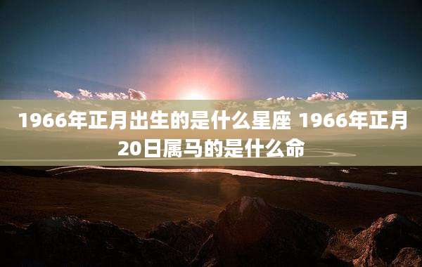 1966年正月出生的是什么星座 1966年正月20日属马的是什么命